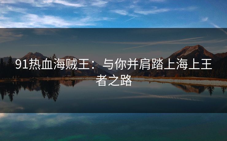 91热血海贼王:与你并肩踏上海上王者之路 91热血海贼王:与你并肩踏上海上王者之路