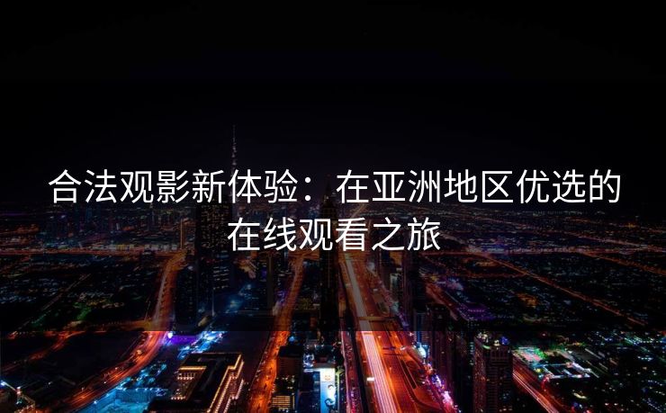 合法观影新体验：在亚洲地区优选的在线观看之旅