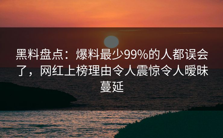 黑料盘点：爆料最少99%的人都误会了，网红上榜理由令人震惊令人暧昧蔓延
