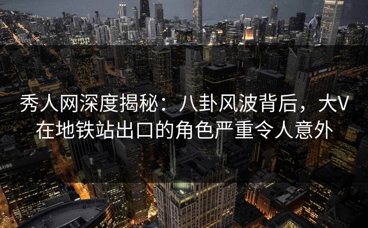 秀人网深度揭秘:八卦风波背后,大V在地铁站出口的角色严重令人意外 秀人网深度揭秘:八卦风波背后,大V在地铁站出口的角色严重令人意外
