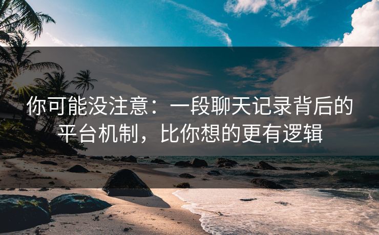 你可能没注意：一段聊天记录背后的平台机制，比你想的更有逻辑