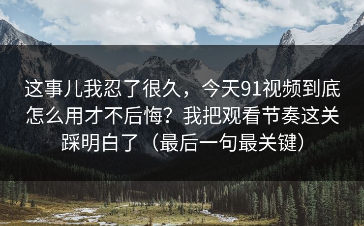这事儿我忍了很久,今天91视频到底怎么用才不后悔?我把观看节奏这关踩明白了(最后一句最关键) 这事儿我忍了很久,今天91视频到底怎么用才不后悔?我把观看节奏这关踩明白了(最后一句最关键)