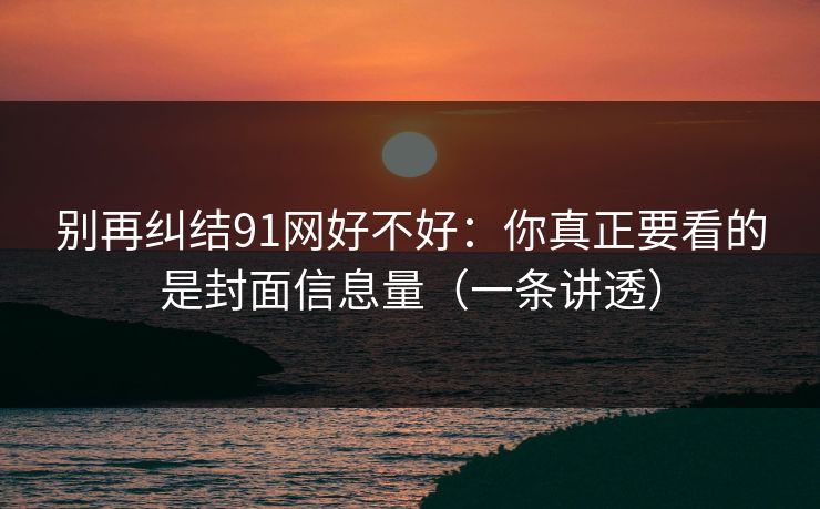 别再纠结91网好不好：你真正要看的是封面信息量（一条讲透）